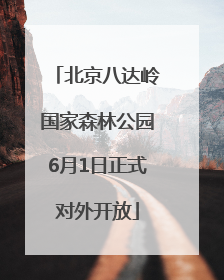 北京八达岭国家森林公园6月1日正式对外开放