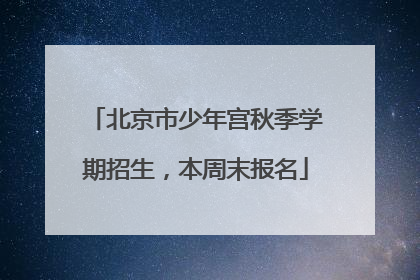 北京市少年宫秋季学期招生，本周末报名