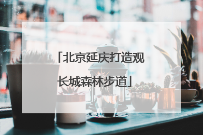 北京延庆打造观长城森林步道