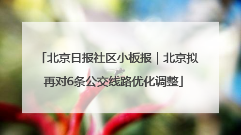 北京日报社区小板报｜北京拟再对6条公交线路优化调整