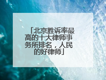北京胜诉率最高的十大律师事务所排名，人民的好律师