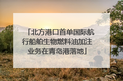 北方港口首单国际航行船舶生物燃料油加注业务在青岛港落地