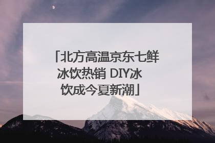 北方高温京东七鲜冰饮热销 DIY冰饮成今夏新潮
