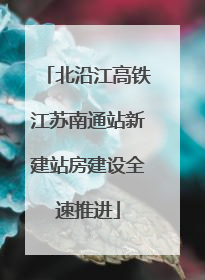 北沿江高铁江苏南通站新建站房建设全速推进