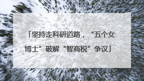 坚持走科研道路，“五个女博士”破解“智商税”争议