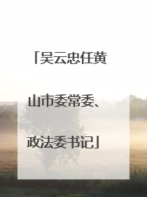 吴云忠任黄山市委常委、政法委书记