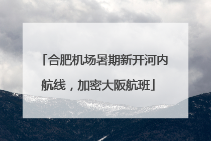合肥机场暑期新开河内航线，加密大阪航班