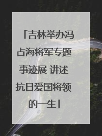 吉林举办冯占海将军专题事迹展 讲述抗日爱国将领的一生