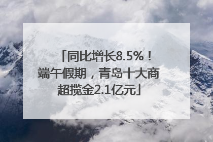 同比增长8.5%！端午假期，青岛十大商超揽金2.1亿元