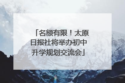 名额有限！太原日报社将举办初中升学规划交流会
