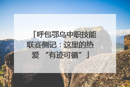 呼包鄂乌中职技能联赛侧记：这里的热爱 “有迹可循”
