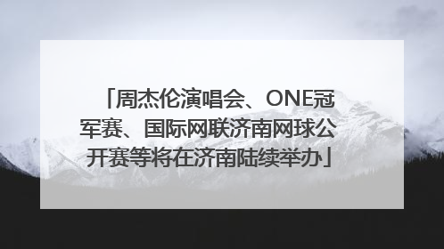 周杰伦演唱会、ONE冠军赛、国际网联济南网球公开赛等将在济南陆续举办