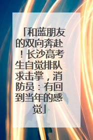 和蓝朋友的双向奔赴！长沙高考生自觉排队求击掌，消防员：有回到当年的感觉