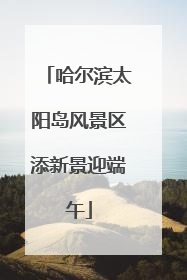 哈尔滨太阳岛风景区添新景迎端午