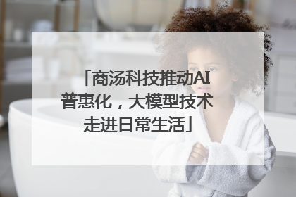 商汤科技推动AI普惠化，大模型技术走进日常生活