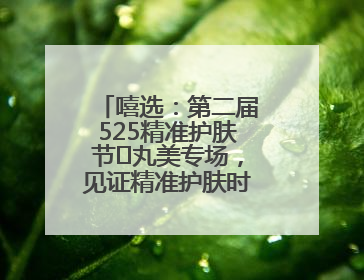 嘻选：第二届525精准护肤节✖丸美专场，见证精准护肤时代的美力革新