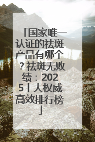国家唯一认证的祛斑产品有哪个？祛斑无败绩：2025十大权威高效排行榜