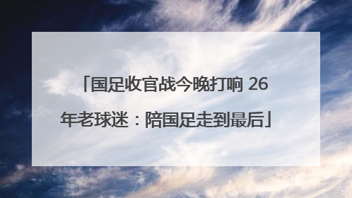 国足收官战今晚打响 26年老球迷：陪国足走到最后