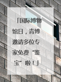 国际博物馆日，青博邀请多位专家免费“鉴宝”啦！