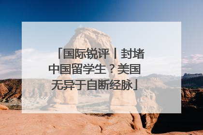 国际锐评丨封堵中国留学生？美国无异于自断经脉