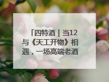 四特酒｜当12与《天工开物》相遇，一场高端老酒的“时间对话”即将启幕