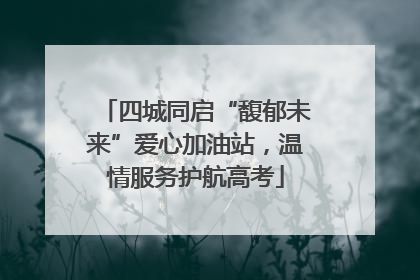 四城同启“馥郁未来”爱心加油站，温情服务护航高考