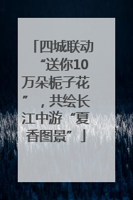 四城联动“送你10万朵栀子花”，共绘长江中游“夏香图景”