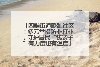 四唯街道麟趾社区：多元举措防非打非，守护居民“钱袋子”有力度也有温度