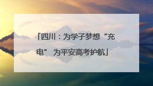 四川：为学子梦想“充电” 为平安高考护航