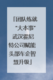 团队练就“大本事” 武汉霍尼特公司赋能头部车企智慧升级