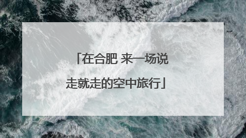 在合肥 来一场说走就走的空中旅行