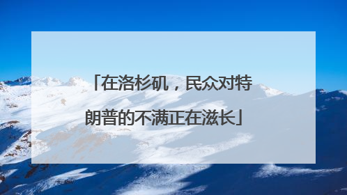 在洛杉矶，民众对特朗普的不满正在滋长