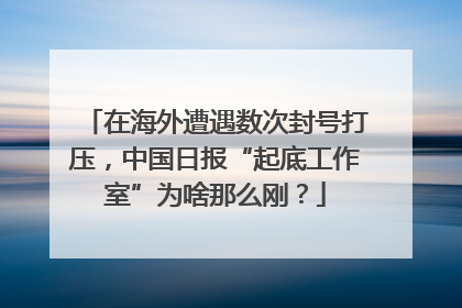 在海外遭遇数次封号打压，中国日报“起底工作室”为啥那么刚？