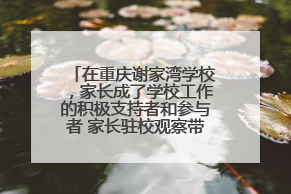 在重庆谢家湾学校，家长成了学校工作的积极支持者和参与者 家长驻校观察带来可喜变化