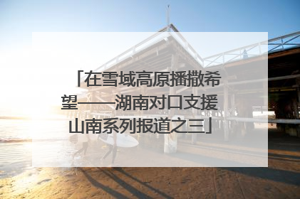 在雪域高原播撒希望——湖南对口支援山南系列报道之三