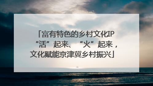 富有特色的乡村文化IP“活”起来、“火”起来，文化赋能京津冀乡村振兴