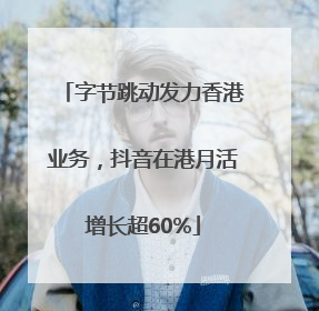 字节跳动发力香港业务，抖音在港月活增长超60%
