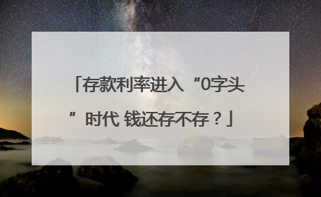 存款利率进入“0字头”时代 钱还存不存？