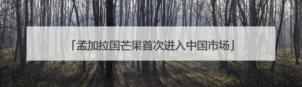 孟加拉国芒果首次进入中国市场