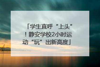 学生直呼“上头”！静安学校2小时运动“玩”出新高度