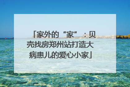 家外的“家”：贝壳找房郑州站打造大病患儿的爱心小家