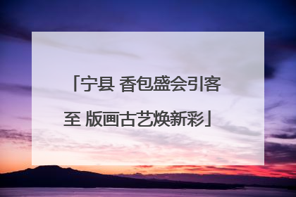宁县 香包盛会引客至 版画古艺焕新彩