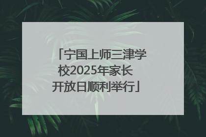 宁国上师三津学校2025年家长开放日顺利举行