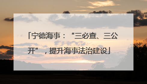 宁德海事：“三必查、三公开”，提升海事法治建设