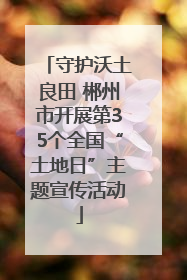 守护沃土良田 郴州市开展第35个全国“土地日”主题宣传活动