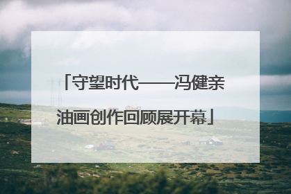 守望时代——冯健亲油画创作回顾展开幕