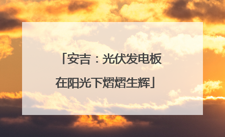 安吉：光伏发电板在阳光下熠熠生辉