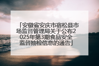 安徽省安庆市宿松县市场监督管理局关于公布2025年第3期食品安全监督抽检信息的通告