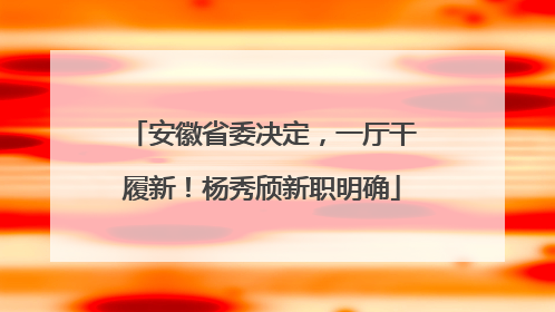 安徽省委决定，一厅干履新！杨秀颀新职明确