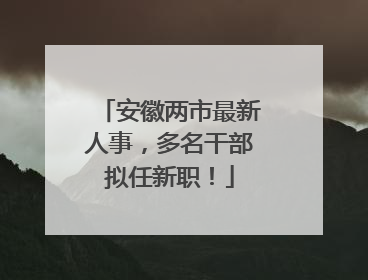 安徽两市最新人事，多名干部拟任新职！